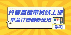 抖音·直播带货线上课，单品打爆最新玩法（12节课）-KJ分享