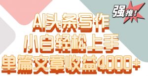 单片文章收益4000+!AI头条写作,小白轻松上手-KJ分享
