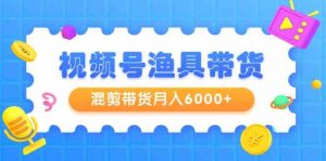 视频号渔具带货,混剪带货月入6000+,起号剪辑选品带货-KJ分享