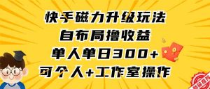 快手磁力升级玩法,自布局撸收益,单人单日300+,个人工作室均可操作-KJ分享