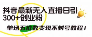 抖音最新无人直播日引300+创业粉,单场五位数变现不封号教程!-KJ分享