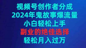 视频号创作者分成,2024年鬼故事爆流量,小白轻松上手,副业的绝佳选择…-KJ分享