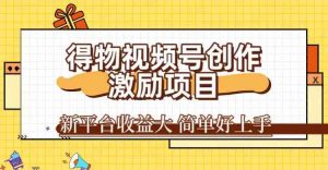 得物视频号创作激励项目,新平台收益大,无脑复制粘贴 一万播放100+,一-KJ分享