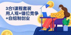 3 合1课程套装，用人观+错位竞争+自组 制创业（43节课）-KJ分享