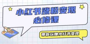 小红书涨粉变现必修课，带你玩赚小红书变现（9节课）-KJ分享