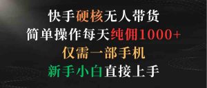 快手硬核无人带货，简单操作每天纯佣1000+,仅需一部手机，新手小白直接上手-KJ分享