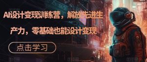 AI设计变现特训营，解放先进生产力，0基础也能设计变现（22节完结）-KJ分享