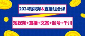 2024短视频&直播组合课:短视频+直播+文案+起号+千川(67节课)-KJ分享