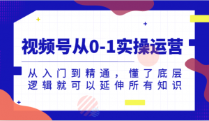视频号从0-1实操运营，从入门到精通，懂了底层逻辑就可以延伸所有知识-KJ分享