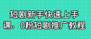 短剧新手快速上手课,0粉短剧推广教程-KJ分享