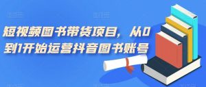 短视频图书带货项目,从0到1开始运营抖音图书账号(10节课)-KJ分享