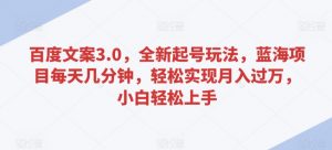 百度文案3.0,全新起号玩法,蓝海项目每天几分钟,轻松实现月入过万,小白轻松上手-KJ分享