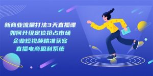新商业-流量打法3天直播课：定位抢占市场 企业短视频获客 直播电商盈利系统-KJ分享