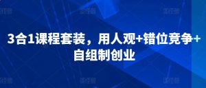 3合1课程套装，​用人观+错位竞争+自组制创业-KJ分享
