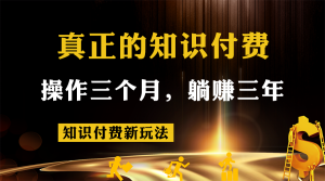 知识付费新玩法，真正的知识付费操作三个月，躺赚三年-KJ分享