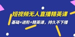 短视频无人直播-精英课，基础+进阶+精英课，持久不下播-KJ分享