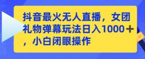 抖音最火无人直播，女团礼物弹幕玩法，日赚一千＋，小白闭眼操作-KJ分享