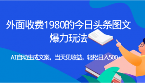 外面收费1980的今日头条图文爆力玩法,AI自动生成文案,当天见收益,轻松日入500+-KJ分享