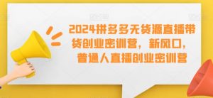 2024拼多多无货源直播带货创业密训营，新风口，普通人直播创业密训营-KJ分享