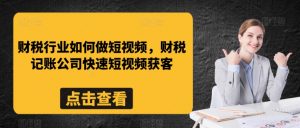 财税行业如何做短视频，财税记账公司快速短视频获客-KJ分享