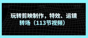 玩转剪映制作，特效、运镜转场（113节视频）-KJ分享
