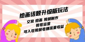 绘画话题升级版玩法:文案 绘画 视频制作 账号运营 可入驻视频号赚流量收益-KJ分享