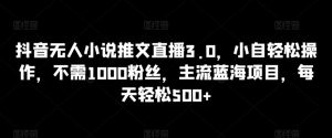抖音无人小说推文直播3.0,小自轻松操作,不需1000粉丝,主流蓝海项目,每天轻松500+-KJ分享