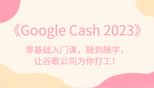 《Google Cash 2023》零基础入门课,随到随学,让谷歌公司为你打工!-KJ分享
