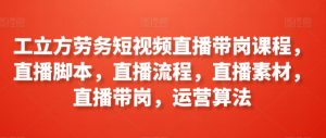 工立方劳务短视频直播带岗课程，直播脚本，直播流程，直播素材，直播带岗，运营算法-KJ分享