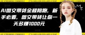 AI图文带货全程陪跑,新手必看,图文带货让你一天多赚1000元-KJ分享