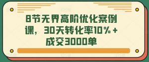 8节无界高阶优化案例课，30天转化率10%+成交3000单-KJ分享
