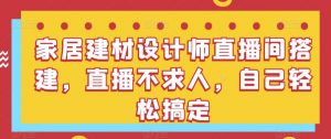 家居建材设计师直播间搭建，直播不求人，自己轻松搞定-KJ分享