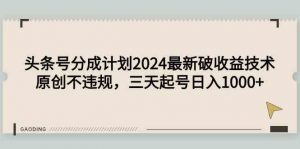 头条号分成计划2024最新破收益技术,原创不违规,三天起号日入1000+-KJ分享