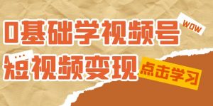 0基础学-视频号短视频变现：适合新人学习的短视频变现课（10节课）-KJ分享