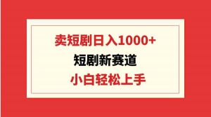 短剧新赛道:卖短剧日入1000+,小白轻松上手,可批量-KJ分享
