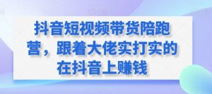 抖音短视频带货陪跑营，跟着大佬实打实的在抖音上赚钱-KJ分享