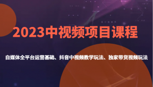 2023中视频项目课程，自媒体全平台运营基础、抖音中视频教学玩法、独家带货视频玩法。-KJ分享