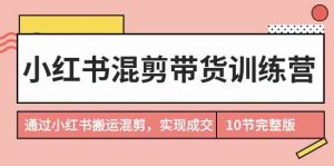 小红书混剪带货训练营，通过小红书搬运混剪，实现成交（10节课完结版）-KJ分享