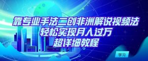 靠专业手法二创非洲解说视频玩法,轻松实现月入过万,超详细教程-KJ分享