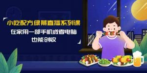 小吃配方绿幕直播系列课,在家用一部手机或者电脑也能创收(14节课)-KJ分享