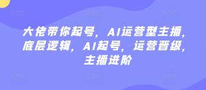 大佬带你起号,AI运营型主播,底层逻辑,AI起号,运营晋级,主播进阶-KJ分享
