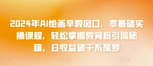 2024年AI绘画早教风口,零基础实操课程,轻松掌握教育粉引流秘籍,日收益破千不是梦-KJ分享