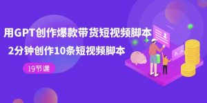 用GPT-创作爆款带货短视频脚本，2分钟创作10条短视频脚本（19节课）-KJ分享