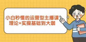 小白秒懂的运营型主播课，理论+实操基础到大咖（7节视频课）-KJ分享