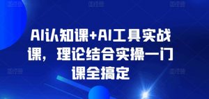 AI认知课+AI工具实战课,理论结合实操一门课全搞定-KJ分享