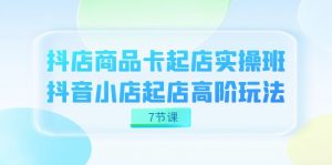 抖店-商品卡起店实战班，抖音小店起店高阶玩法（7节课）-KJ分享