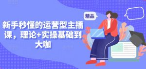 新手秒懂的运营型主播课，理论+实操基础到大咖-KJ分享