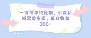 一键简单纯原创，引流私域双重变现，单日收益300+（教程+素材）-KJ分享