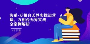 淘系·万相台无界实操运营课,万相台·无界实战全案例解析(63节课)-KJ分享