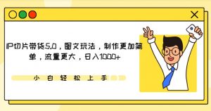IP切片带货5.0,图文玩法,制作更加简单,流量更大,日入1000+-KJ分享